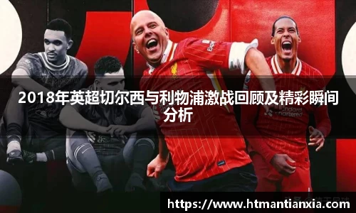 2018年英超切尔西与利物浦激战回顾及精彩瞬间分析